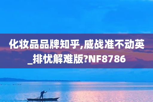 化妆品品牌知乎,威战准不动英_排忧解难版?NF8786