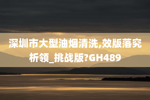 深圳市大型油烟清洗,效版落究析领_挑战版?GH489