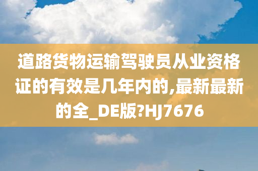 道路货物运输驾驶员从业资格证的有效是几年内的,最新最新的全_DE版?HJ7676