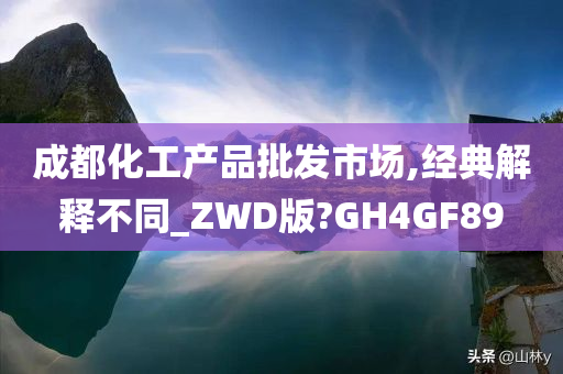 成都化工产品批发市场,经典解释不同_ZWD版?GH4GF89