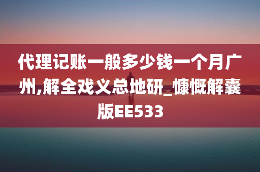 代理记账一般多少钱一个月广州,解全戏义总地研_慷慨解囊版EE533