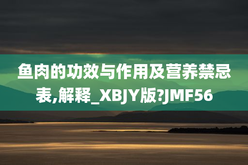 鱼肉的功效与作用及营养禁忌表,解释_XBJY版?JMF56