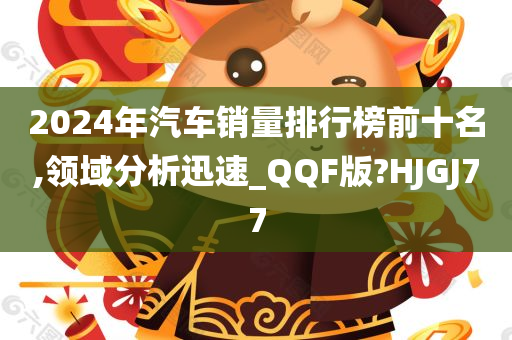 2024年汽车销量排行榜前十名,领域分析迅速_QQF版?HJGJ77