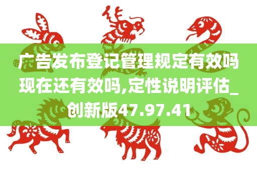 广告发布登记管理规定有效吗现在还有效吗,定性说明评估_创新版47.97.41