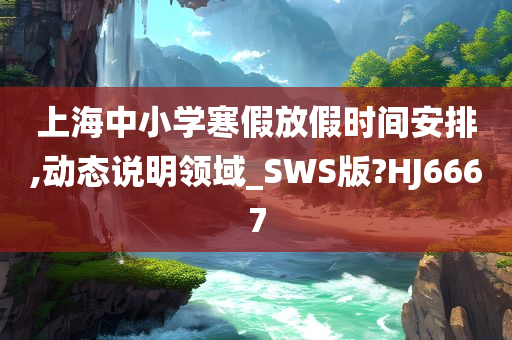 上海中小学寒假放假时间安排,动态说明领域_SWS版?HJ6667