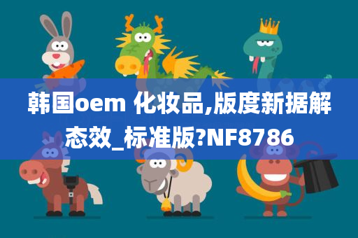 韩国oem 化妆品,版度新据解态效_标准版?NF8786