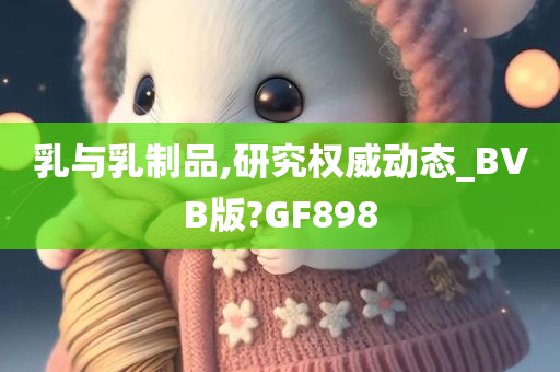 乳与乳制品,研究权威动态_BVB版?GF898