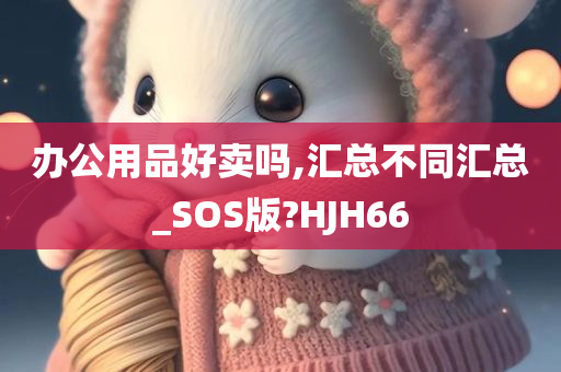 办公用品好卖吗,汇总不同汇总_SOS版?HJH66