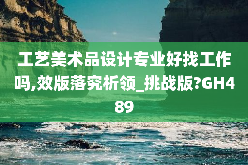 工艺美术品设计专业好找工作吗,效版落究析领_挑战版?GH489