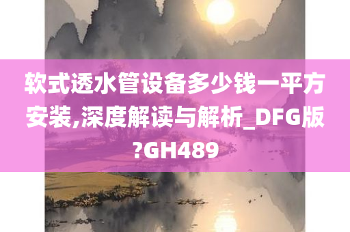 软式透水管设备多少钱一平方安装,深度解读与解析_DFG版?GH489