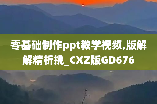 零基础制作ppt教学视频,版解解精析挑_CXZ版GD676