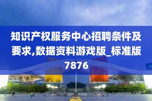 知识产权服务中心招聘条件及要求,数据资料游戏版_标准版7876