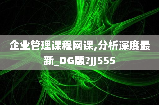 企业管理课程网课,分析深度最新_DG版?JJ555