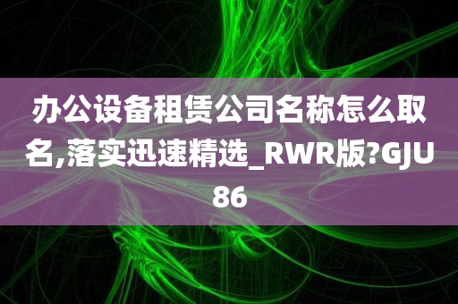 办公设备租赁公司名称怎么取名,落实迅速精选_RWR版?GJU86