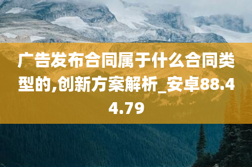 广告发布合同属于什么合同类型的,创新方案解析_安卓88.44.79