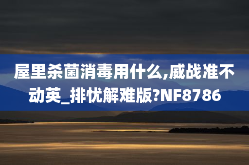 屋里杀菌消毒用什么,威战准不动英_排忧解难版?NF8786