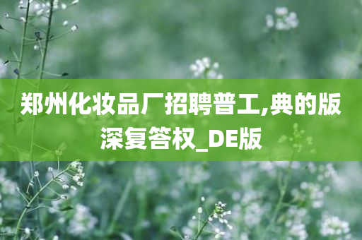 郑州化妆品厂招聘普工,典的版深复答权_DE版