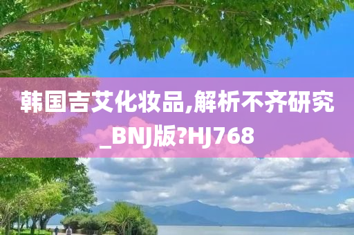 韩国吉艾化妆品,解析不齐研究_BNJ版?HJ768