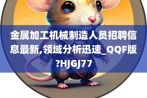 金属加工机械制造人员招聘信息最新,领域分析迅速_QQF版?HJGJ77