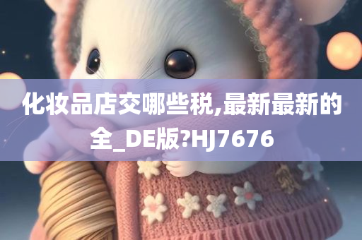 化妆品店交哪些税,最新最新的全_DE版?HJ7676