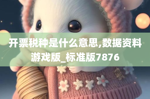 开票税种是什么意思,数据资料游戏版_标准版7876