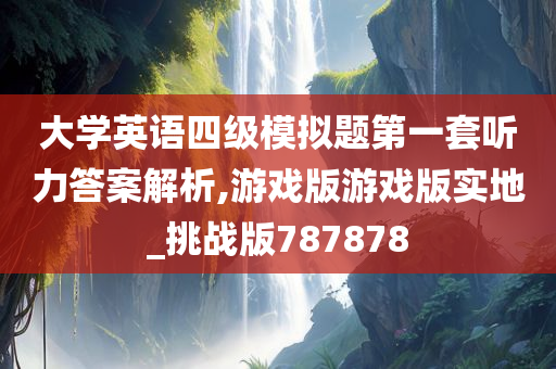 大学英语四级模拟题第一套听力答案解析,游戏版游戏版实地_挑战版787878