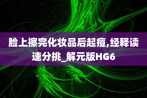 脸上擦完化妆品后起痘,经释读速分挑_解元版HG6