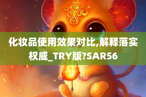 化妆品使用效果对比,解释落实权威_TRY版?SAR56