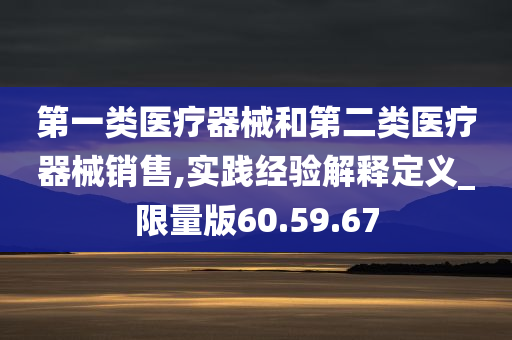 第一类医疗器械和第二类医疗器械销售,实践经验解释定义_限量版60.59.67