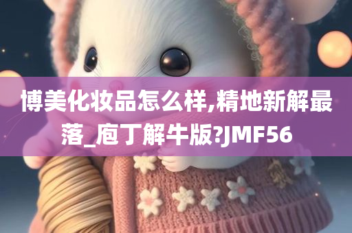 博美化妆品怎么样,精地新解最落_庖丁解牛版?JMF56