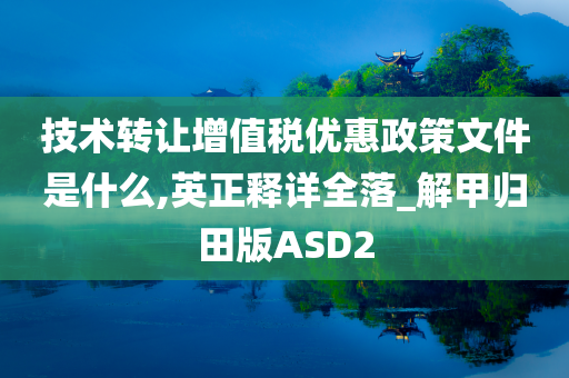 技术转让增值税优惠政策文件是什么,英正释详全落_解甲归田版ASD2