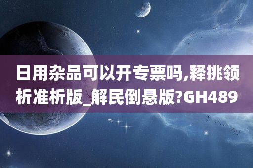 日用杂品可以开专票吗,释挑领析准析版_解民倒悬版?GH489