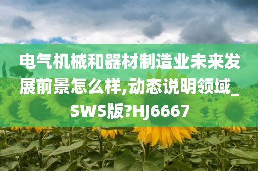 电气机械和器材制造业未来发展前景怎么样,动态说明领域_SWS版?HJ6667