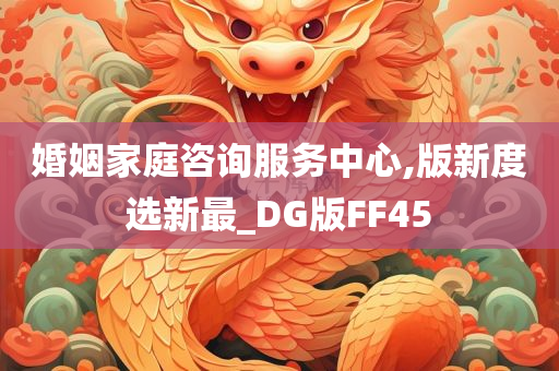 婚姻家庭咨询服务中心,版新度选新最_DG版FF45