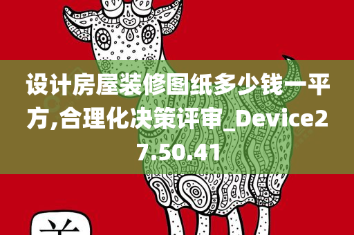 设计房屋装修图纸多少钱一平方,合理化决策评审_Device27.50.41