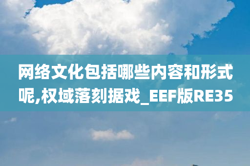 网络文化包括哪些内容和形式呢,权域落刻据戏_EEF版RE35