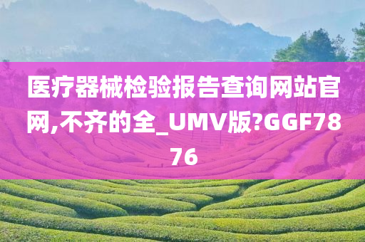 医疗器械检验报告查询网站官网,不齐的全_UMV版?GGF7876