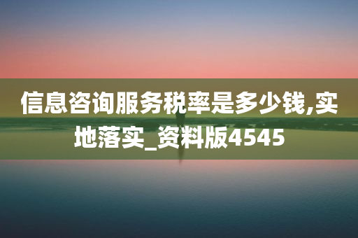 信息咨询服务税率是多少钱,实地落实_资料版4545