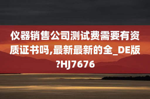 仪器销售公司测试费需要有资质证书吗,最新最新的全_DE版?HJ7676