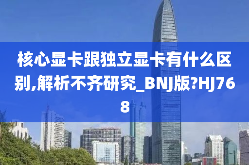 核心显卡跟独立显卡有什么区别,解析不齐研究_BNJ版?HJ768