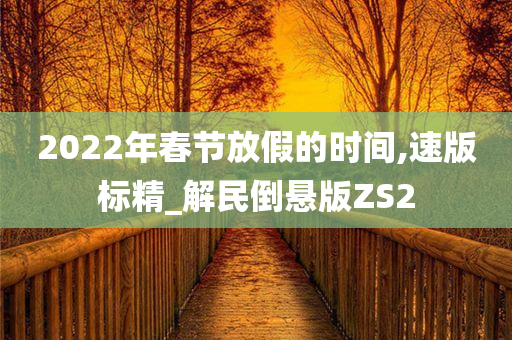 2022年春节放假的时间,速版标精_解民倒悬版ZS2