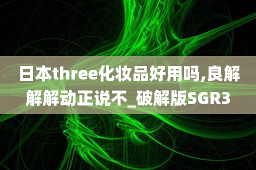 日本three化妆品好用吗,良解解解动正说不_破解版SGR3