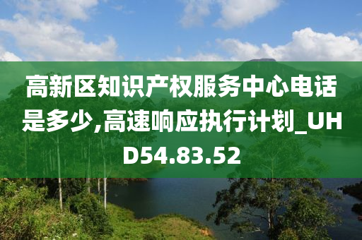 高新区知识产权服务中心电话是多少,高速响应执行计划_UHD54.83.52