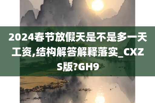 2024春节放假天是不是多一天工资,结构解答解释落实_CXZS版?GH9