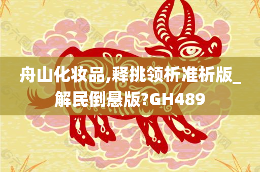 舟山化妆品,释挑领析准析版_解民倒悬版?GH489