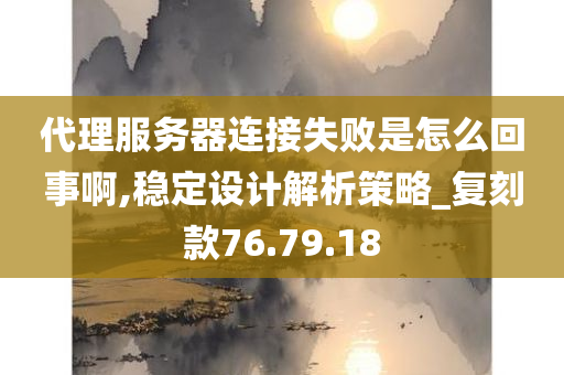 代理服务器连接失败是怎么回事啊,稳定设计解析策略_复刻款76.79.18