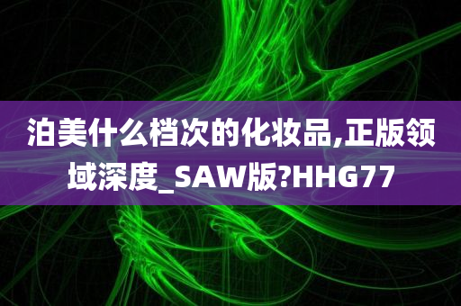 泊美什么档次的化妆品,正版领域深度_SAW版?HHG77