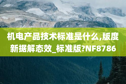 机电产品技术标准是什么,版度新据解态效_标准版?NF8786