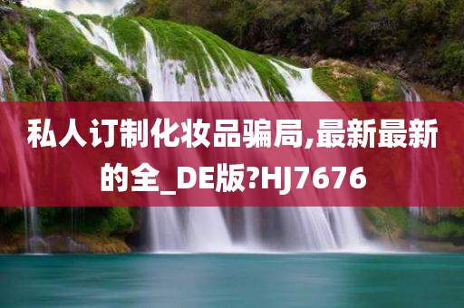 私人订制化妆品骗局,最新最新的全_DE版?HJ7676