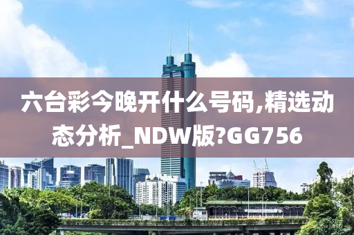 六台彩今晚开什么号码,精选动态分析_NDW版?GG756